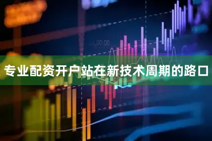 专业配资开户站在新技术周期的路口