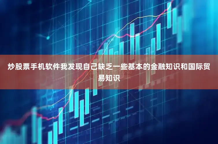 炒股票手机软件我发现自己缺乏一些基本的金融知识和国际贸易知识