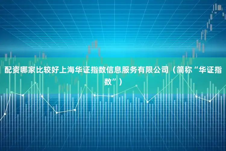 配资哪家比较好上海华证指数信息服务有限公司（简称“华证指数”）