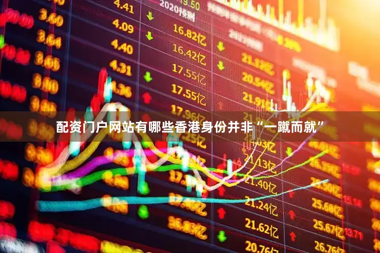 配资门户网站有哪些香港身份并非“一蹴而就”