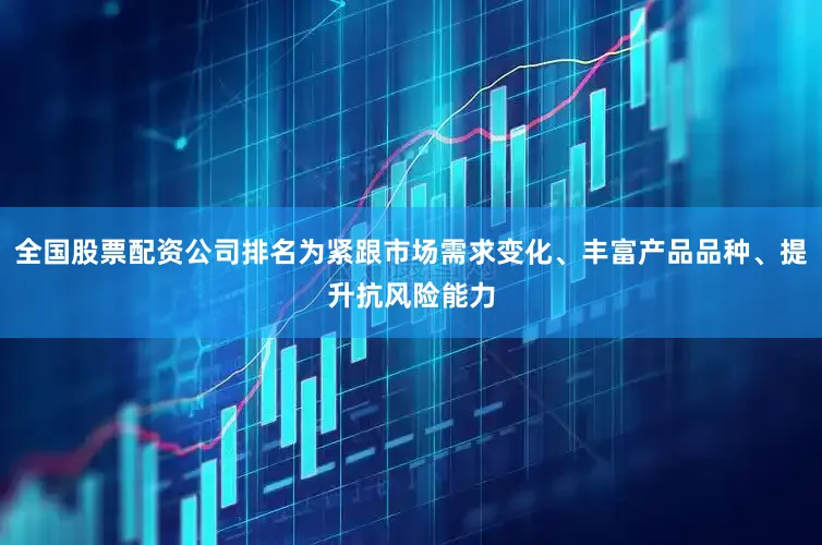 全国股票配资公司排名为紧跟市场需求变化、丰富产品品种、提升抗风险能力