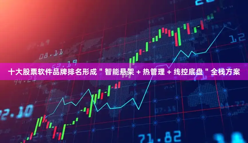 十大股票软件品牌排名形成＂智能悬架 + 热管理 + 线控底盘＂全栈方案