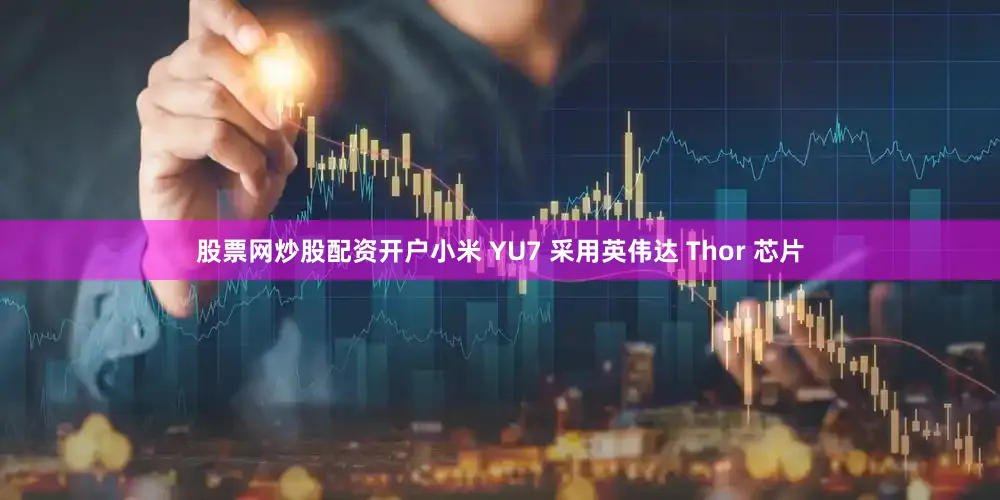 股票网炒股配资开户小米 YU7 采用英伟达 Thor 芯片