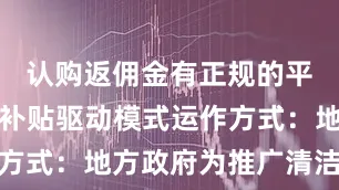 认购返佣金有正规的平台吗政府补贴驱动模式运作方式：地方政府为推广清洁能源