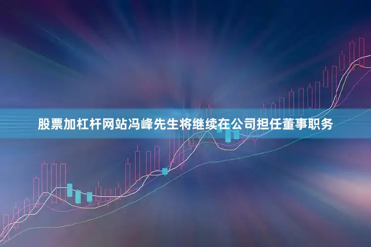 股票加杠杆网站冯峰先生将继续在公司担任董事职务