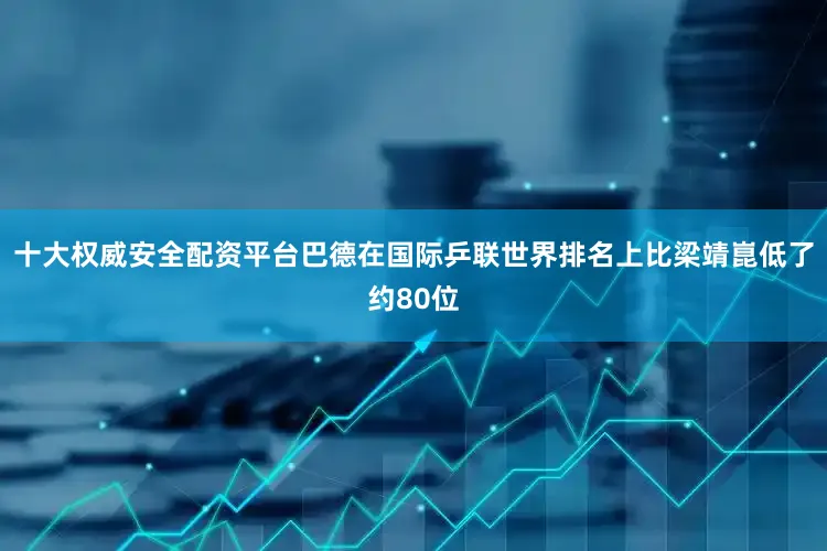 十大权威安全配资平台　　巴德在国际乒联世界排名上比梁靖崑低了约80位