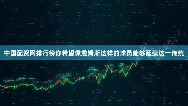 中国配资网排行榜你希望像詹姆斯这样的球员能够延续这一传统