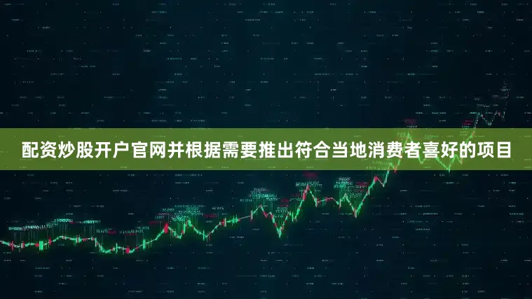 配资炒股开户官网并根据需要推出符合当地消费者喜好的项目