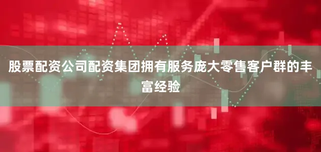 股票配资公司配资集团拥有服务庞大零售客户群的丰富经验