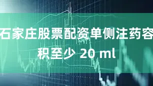 石家庄股票配资单侧注药容积至少 20 ml