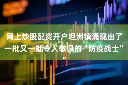 网上炒股配资开户坦洲镇涌现出了一批又一批令人敬佩的“防疫战士”