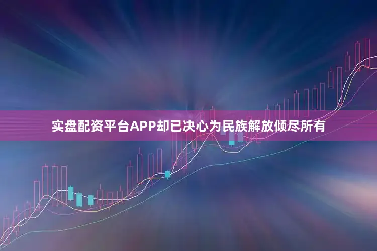 实盘配资平台APP却已决心为民族解放倾尽所有