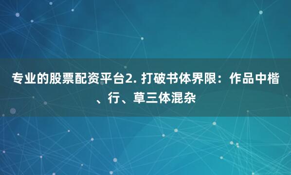 专业的股票配资平台2. 打破书体界限：作品中楷、行、草三体混杂
